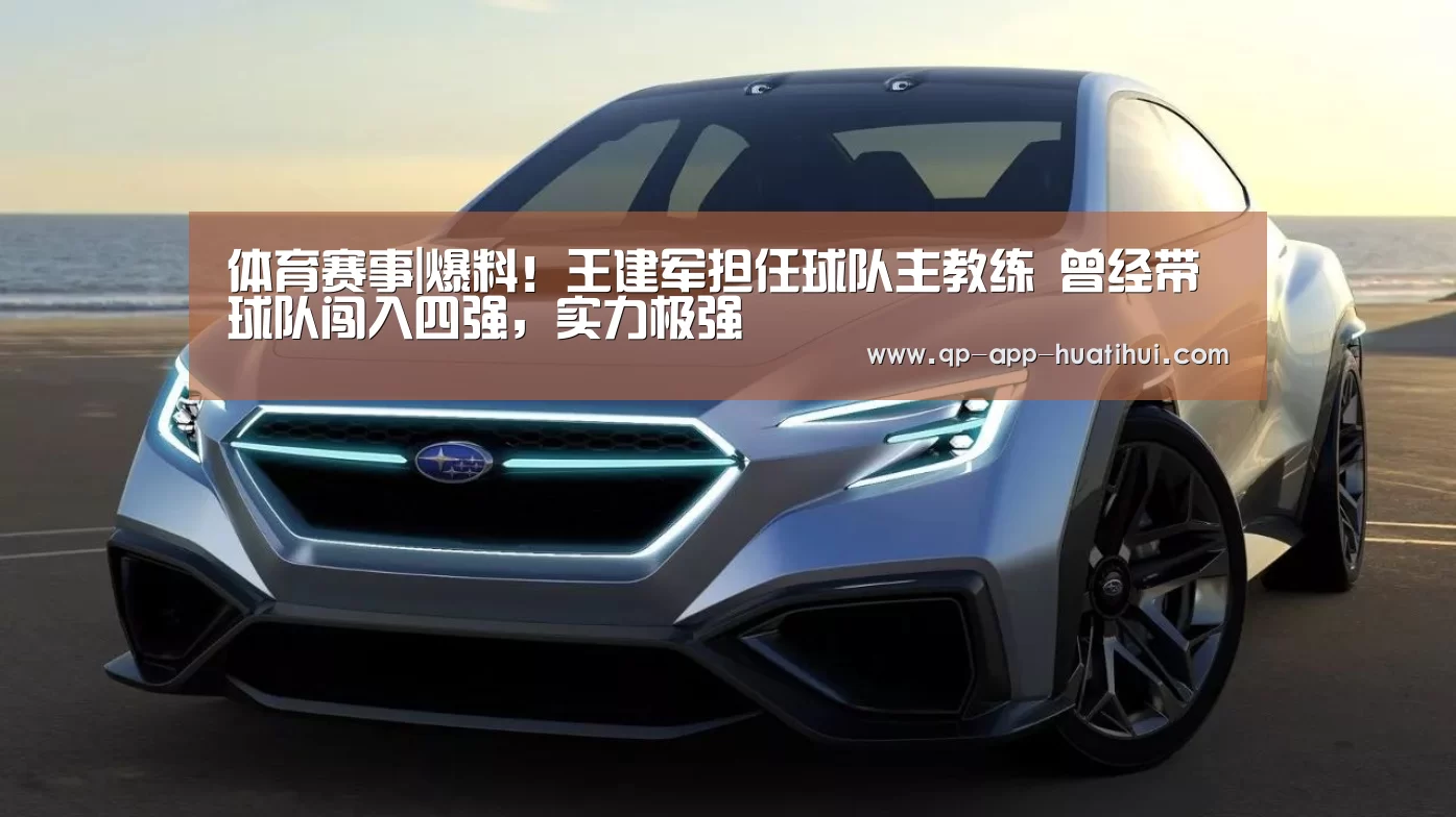 体育赛事|爆料!王建军担任球队主教练 曾经带球队闯入四强,实力极强(图1) hth平台