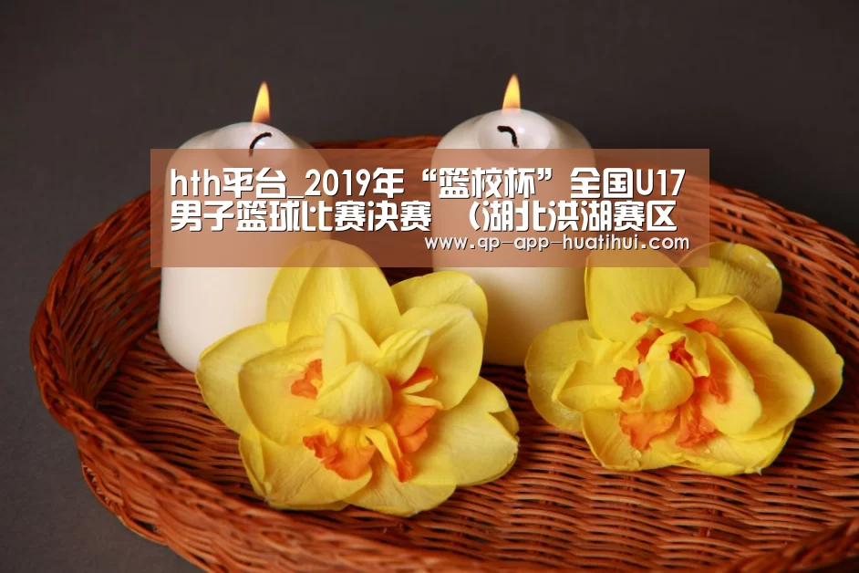 hth平台_2019年“篮校杯”全国U17男子篮球比赛决赛 (湖北洪湖赛区)补充通知(图1) 体育赛事