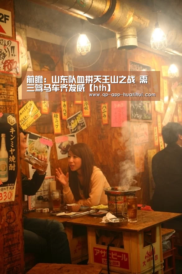 前瞻:山东队血拼天王山之战 需三驾马车齐发威【hth】(图1) 前瞻:山东队血拼天王山之战 需三驾马车齐发威【hth】(图1)