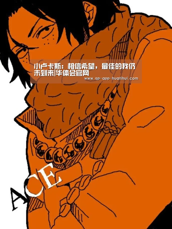 小卢卡斯:相信希望,最佳的我仍未到来|华体会官网(图2) 华体会官网