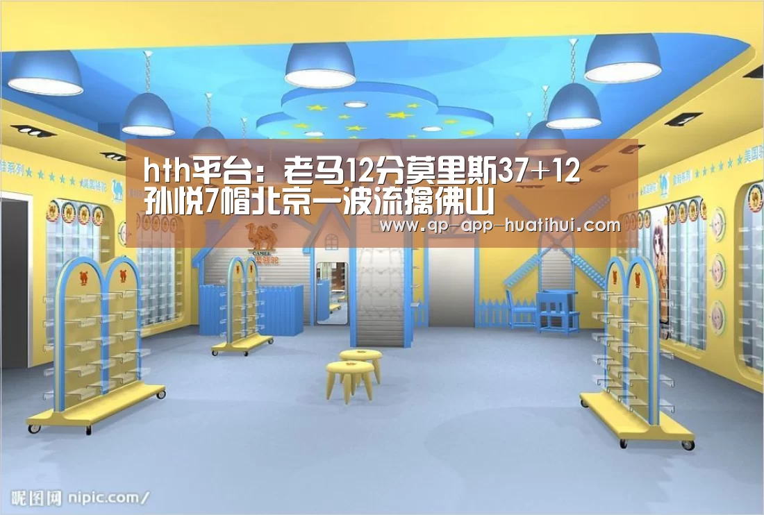 hth平台:老马12分莫里斯37+12 孙悦7帽北京一波流擒佛山(图1) hth平台:老马12分莫里斯37+12 孙悦7帽北京一波流擒佛山(图1)