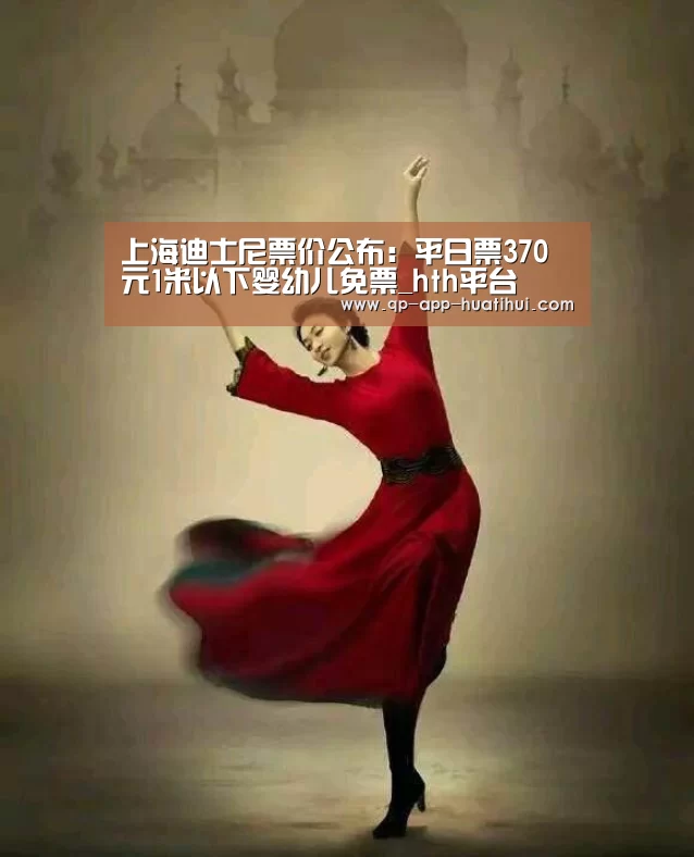 上海迪士尼票价公布:平日票370元1米以下婴幼儿免票_hth平台(图1) hth平台