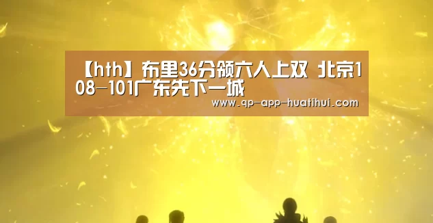 【hth】布里36分领六人上双 北京108-101广东先下一城(图2) 【hth】布里36分领六人上双 北京108-101广东先下一城(图2)